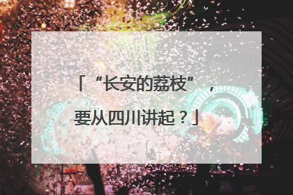“长安的荔枝”，要从四川讲起？