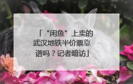 “闲鱼”上卖的武汉地铁半价票靠谱吗？记者暗访
