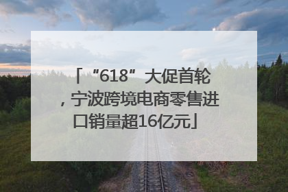 “618”大促首轮，宁波跨境电商零售进口销量超16亿元