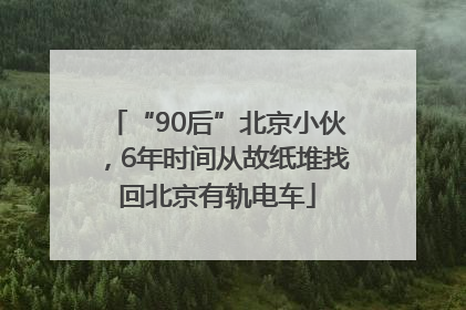 “90后”北京小伙，6年时间从故纸堆找回北京有轨电车