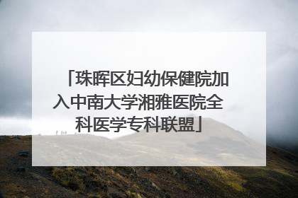 珠晖区妇幼保健院加入中南大学湘雅医院全科医学专科联盟