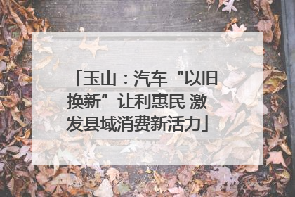 玉山：汽车“以旧换新”让利惠民 激发县域消费新活力