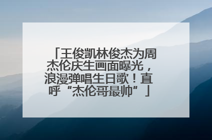 王俊凯林俊杰为周杰伦庆生画面曝光，浪漫弹唱生日歌！直呼“杰伦哥最帅”