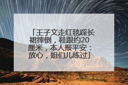 王子文走红毯踩长裙摔倒，鞋跟约20厘米，本人报平安：放心，姐们儿练过