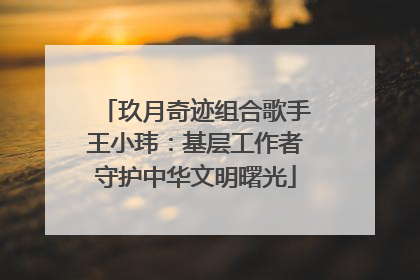 玖月奇迹组合歌手王小玮：基层工作者守护中华文明曙光