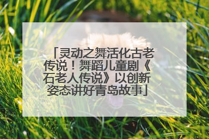 灵动之舞活化古老传说！舞蹈儿童剧《石老人传说》以创新姿态讲好青岛故事