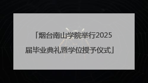 烟台南山学院举行2025届毕业典礼暨学位授予仪式