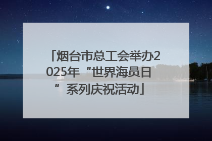 烟台市总工会举办2025年“世界海员日”系列庆祝活动