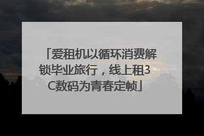 爱租机以循环消费解锁毕业旅行，线上租3C数码为青春定帧
