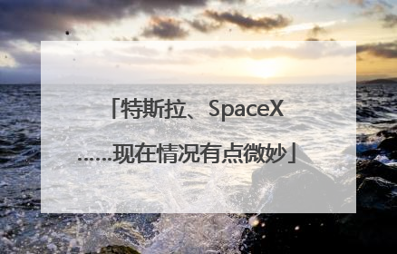 特斯拉、SpaceX……现在情况有点微妙