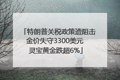 特朗普关税政策遭阻击金价失守3300美元 灵宝黄金跌超6%