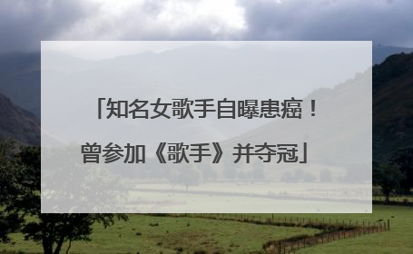 知名女歌手自曝患癌！曾参加《歌手》并夺冠