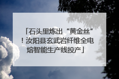 石头里炼出“黄金丝”！汝阳县玄武岩纤维全电熔智能生产线投产