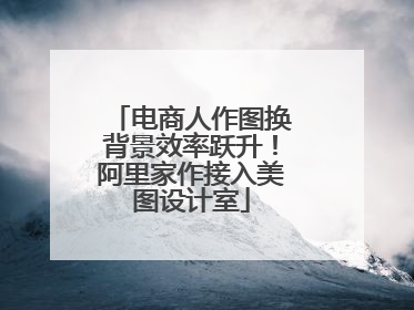 电商人作图换背景效率跃升！阿里家作接入美图设计室