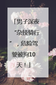 男子深夜“杂技骑行”，危险驾驶被拘10天！