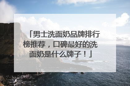 男士洗面奶品牌排行榜推荐，口碑最好的洗面奶是什么牌子！