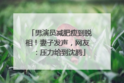 男演员减肥瘦到脱相！妻子发声，网友：压力给到沈腾