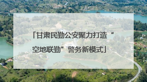 甘肃民勤公安聚力打造“空地联勤”警务新模式