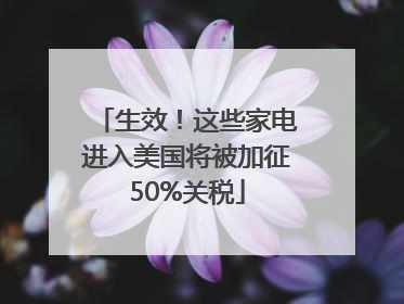 生效！这些家电进入美国将被加征50%关税
