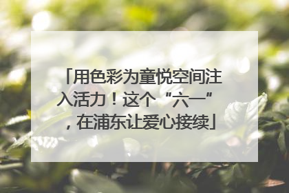 用色彩为童悦空间注入活力！这个“六一”，在浦东让爱心接续