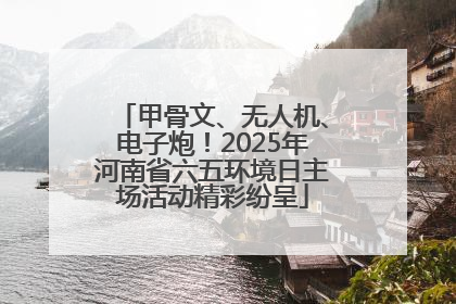 甲骨文、无人机、电子炮！2025年河南省六五环境日主场活动精彩纷呈