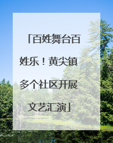 百姓舞台百姓乐！黄尖镇多个社区开展文艺汇演