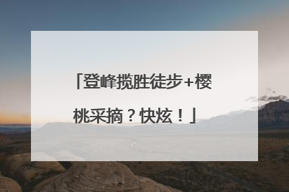 登峰揽胜徒步+樱桃采摘？快炫！