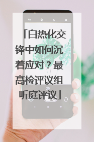白热化交锋中如何沉着应对？最高检评议组听庭评议