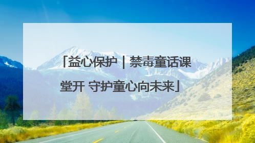 益心保护｜禁毒童话课堂开 守护童心向未来
