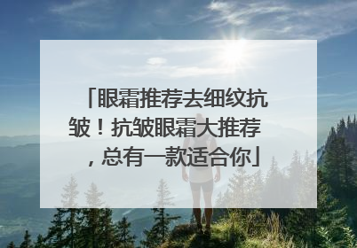 眼霜推荐去细纹抗皱！抗皱眼霜大推荐，总有一款适合你