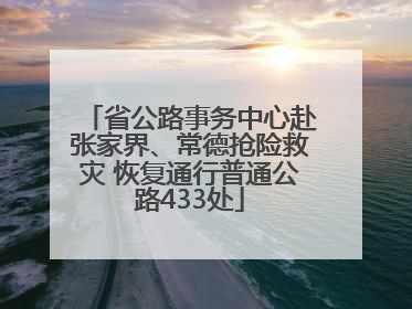 省公路事务中心赴张家界、常德抢险救灾 恢复通行普通公路433处