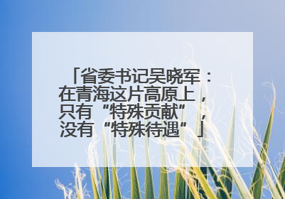省委书记吴晓军：在青海这片高原上，只有“特殊贡献”，没有“特殊待遇”