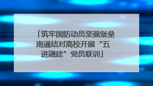 筑牢国防动员坚强堡垒 南通结对高校开展“五进融建”党员联训