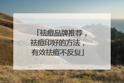 祛痘品牌推荐，祛痘印好的方法，有效祛痘不反复