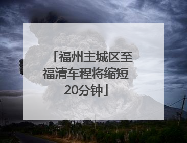 福州主城区至福清车程将缩短20分钟