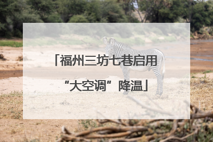 福州三坊七巷启用“大空调”降温