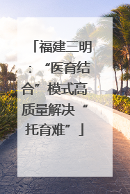 福建三明：“医育结合”模式高质量解决“托育难”