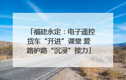 福建永定：电子遥控货车“开进”课堂 爱路护路“沉浸”接力