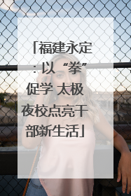 福建永定：以“拳”促学 太极夜校点亮干部新生活
