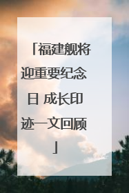 福建舰将迎重要纪念日 成长印迹一文回顾