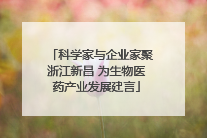 科学家与企业家聚浙江新昌 为生物医药产业发展建言