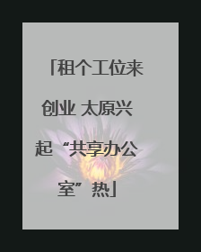 租个工位来创业 太原兴起“共享办公室”热