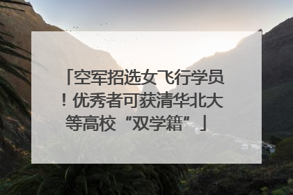 空军招选女飞行学员！优秀者可获清华北大等高校“双学籍”