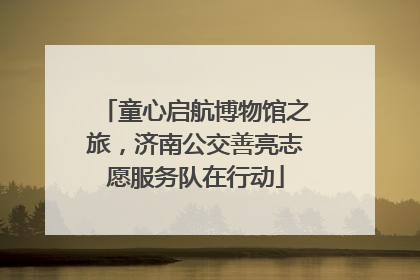 童心启航博物馆之旅，济南公交善亮志愿服务队在行动