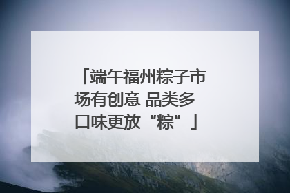 端午福州粽子市场有创意 品类多口味更放“粽”