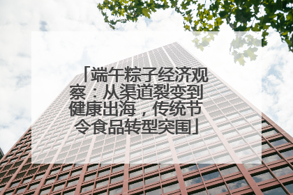 端午粽子经济观察：从渠道裂变到健康出海，传统节令食品转型突围