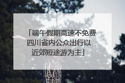 端午假期高速不免费 四川省内公众出行以近郊短途游为主