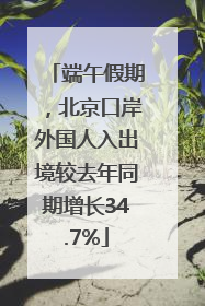 端午假期，北京口岸外国人入出境较去年同期增长34.7%
