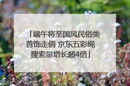 端午将至国风民俗类首饰走俏 京东五彩绳搜索量增长超4倍