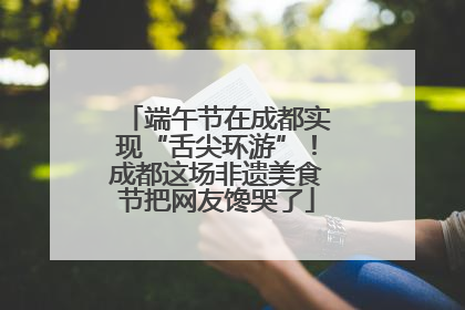 端午节在成都实现“舌尖环游”！成都这场非遗美食节把网友馋哭了